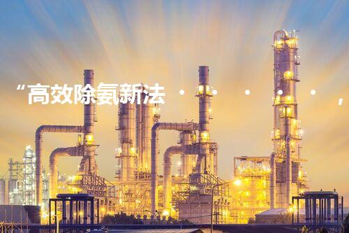 “高效除氨新法，破解氨氮廢水超標難題”